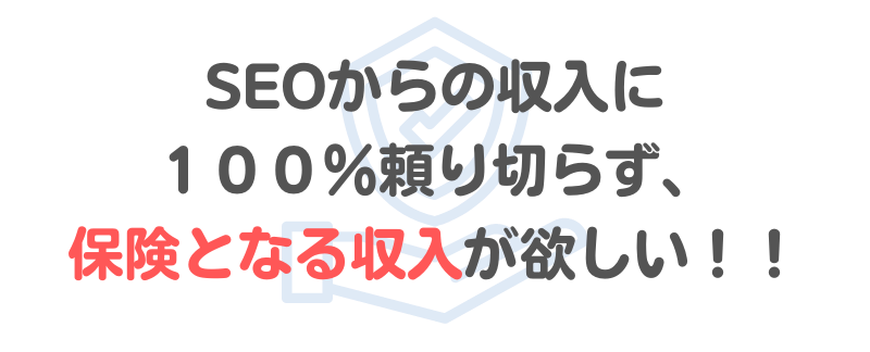 「SEOからの収入に100%頼り切らず、保険となる収入が欲しい!!」