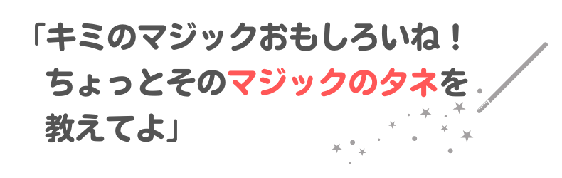 「キミのマジックおもしろいね!ちょっとそのマジックのタネを教えてよ」